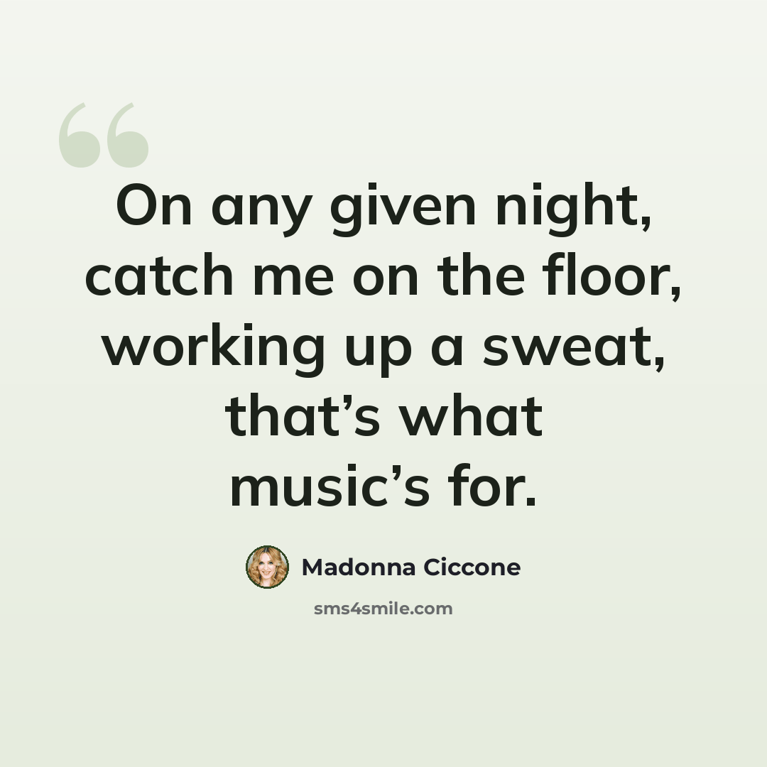 “On any given night, catch me on the floor, working up a sweat, that’s what music’s for.” quote by Madonna Ciccone