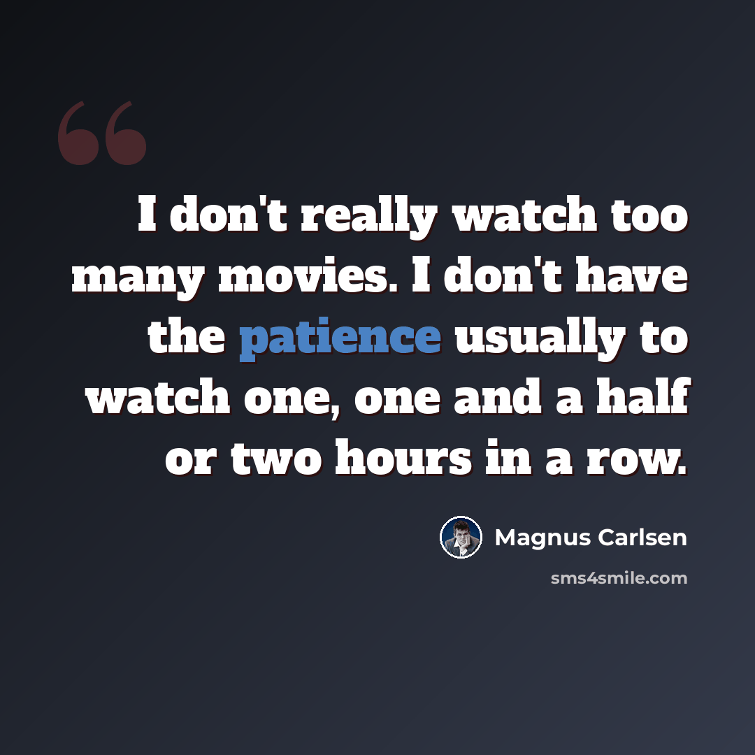 “I don't really watch too many movies. I don't have the patience usually to watch one, one and a half or two hours in a row.” quote by Magnus Carlsen