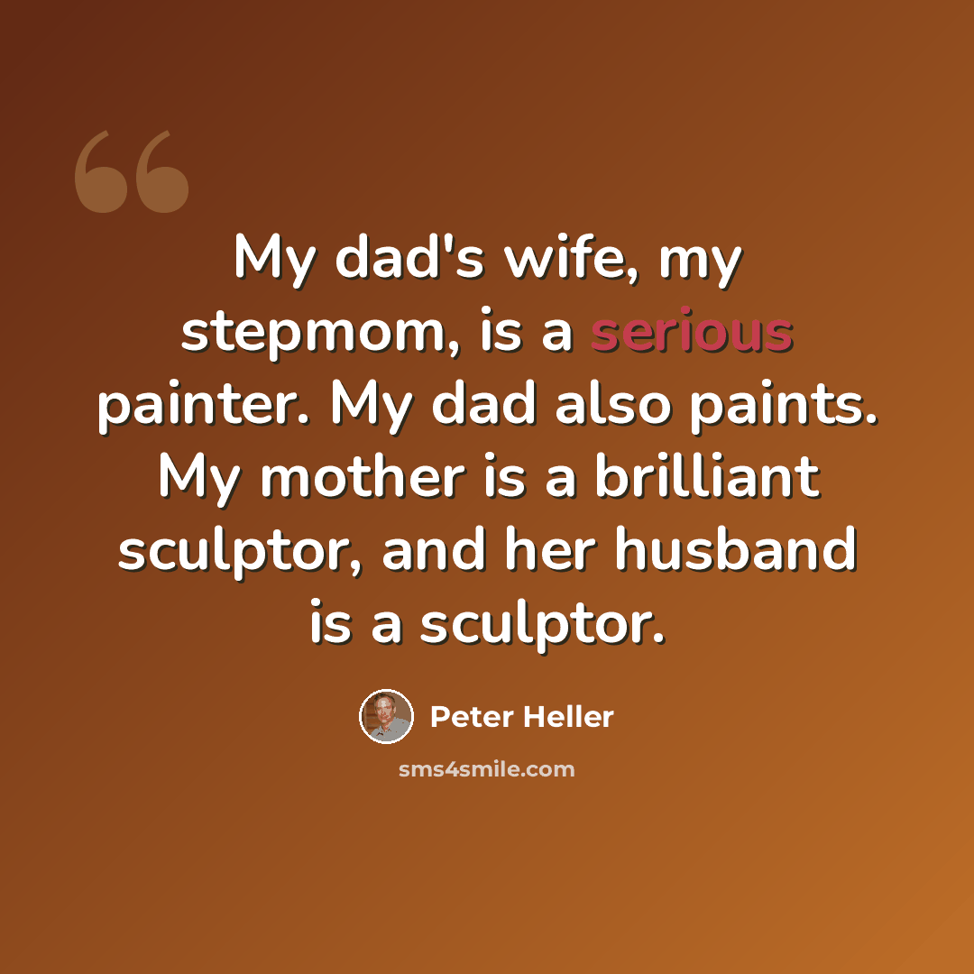 “My dad's wife, my stepmom, is a serious painter. My dad also paints. My mother is a brilliant sculptor, and her husband is a sculptor.” quote by Peter Heller