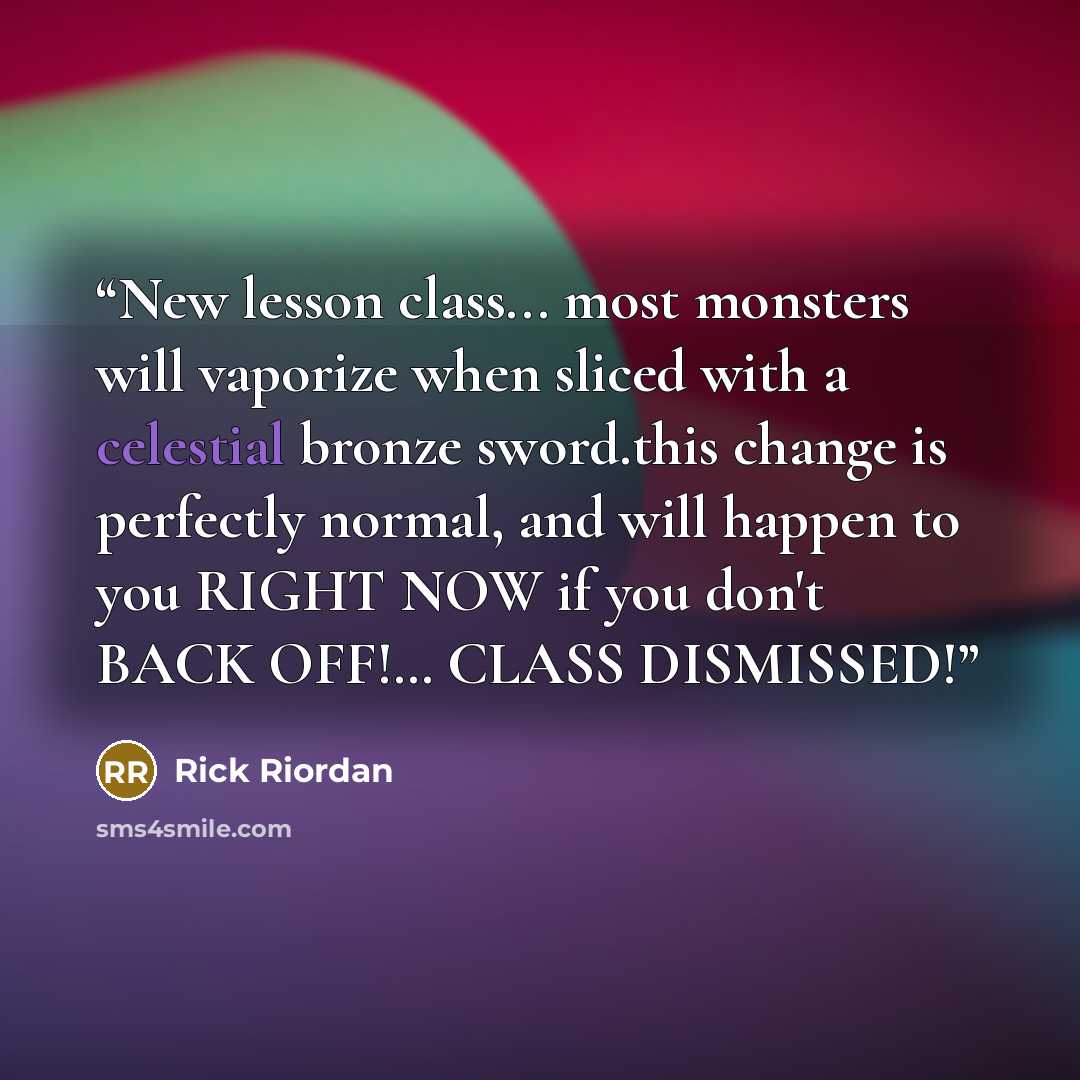 “New lesson class... most monsters will vaporize when sliced with a celestial bronze sword.this change is perfectly normal, and will happen to you RIGHT NOW if you don't BACK OFF!… CLASS DISMISSED!” quote by Rick Riordan