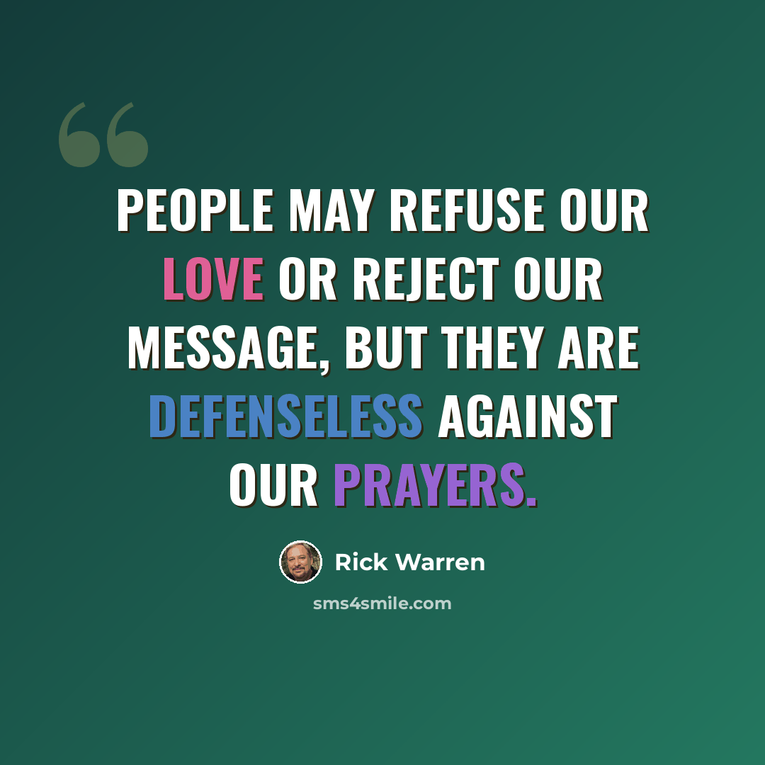 “People may refuse our love or reject our message, but they are defenseless against our prayers.” quote by Rick Warren