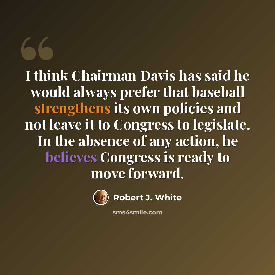 “I think Chairman Davis has said he would always prefer that baseball strengthens its own policies and not leave it to Congress to legislate. In the absence of any action, he believes Congress is ready to move forward.” quote by Robert J. White