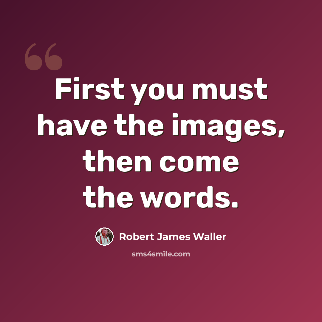 “First you must have the images, then come the words.” quote by Robert James Waller