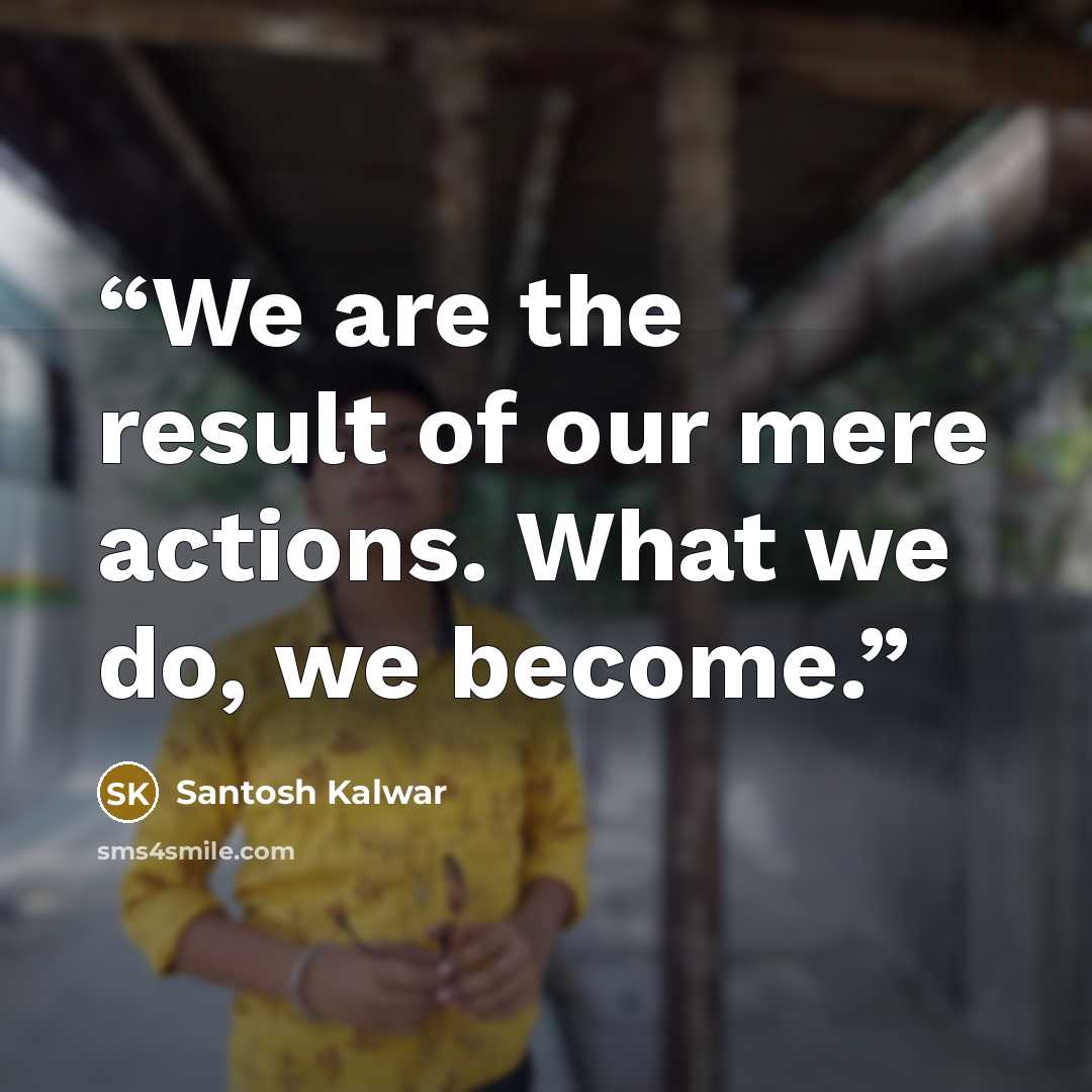 “We are the result of our mere actions. What we do, we become.” quote by Santosh Kalwar