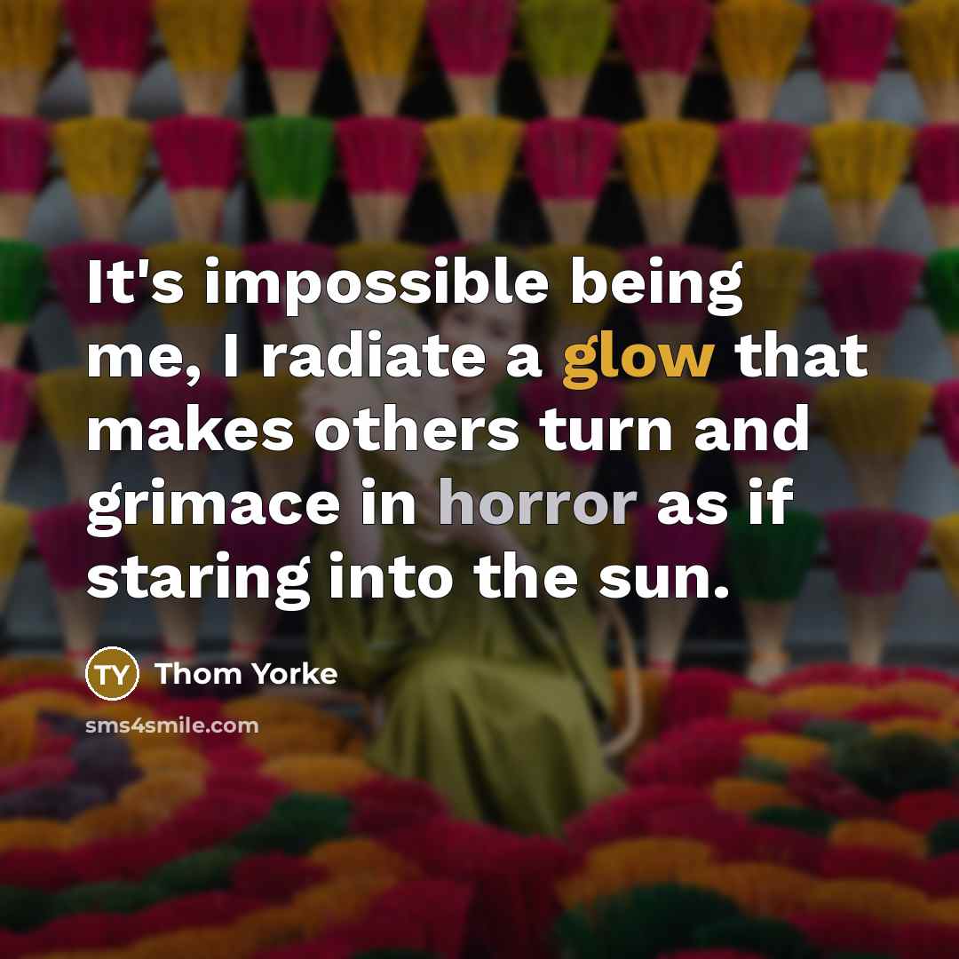 “It's impossible being me, I radiate a glow that makes others turn and grimace in horror as if staring into the sun.” quote by Thom Yorke