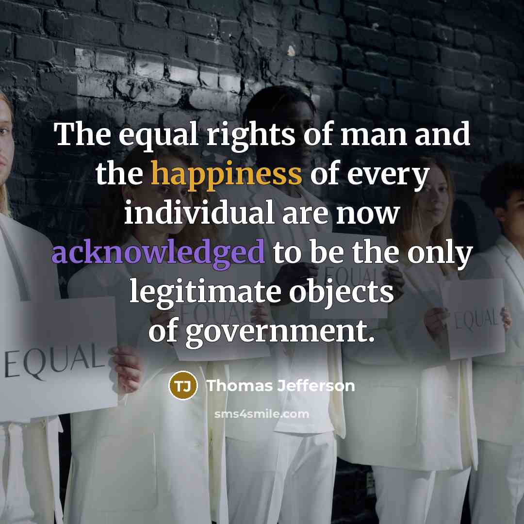 “The equal rights of man and the happiness of every individual are now acknowledged to be the only legitimate objects of government.” quote by Thomas Jefferson