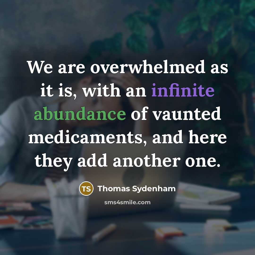 “We are overwhelmed as it is, with an infinite abundance of vaunted medicaments, and here they add another one.” quote by Thomas Sydenham