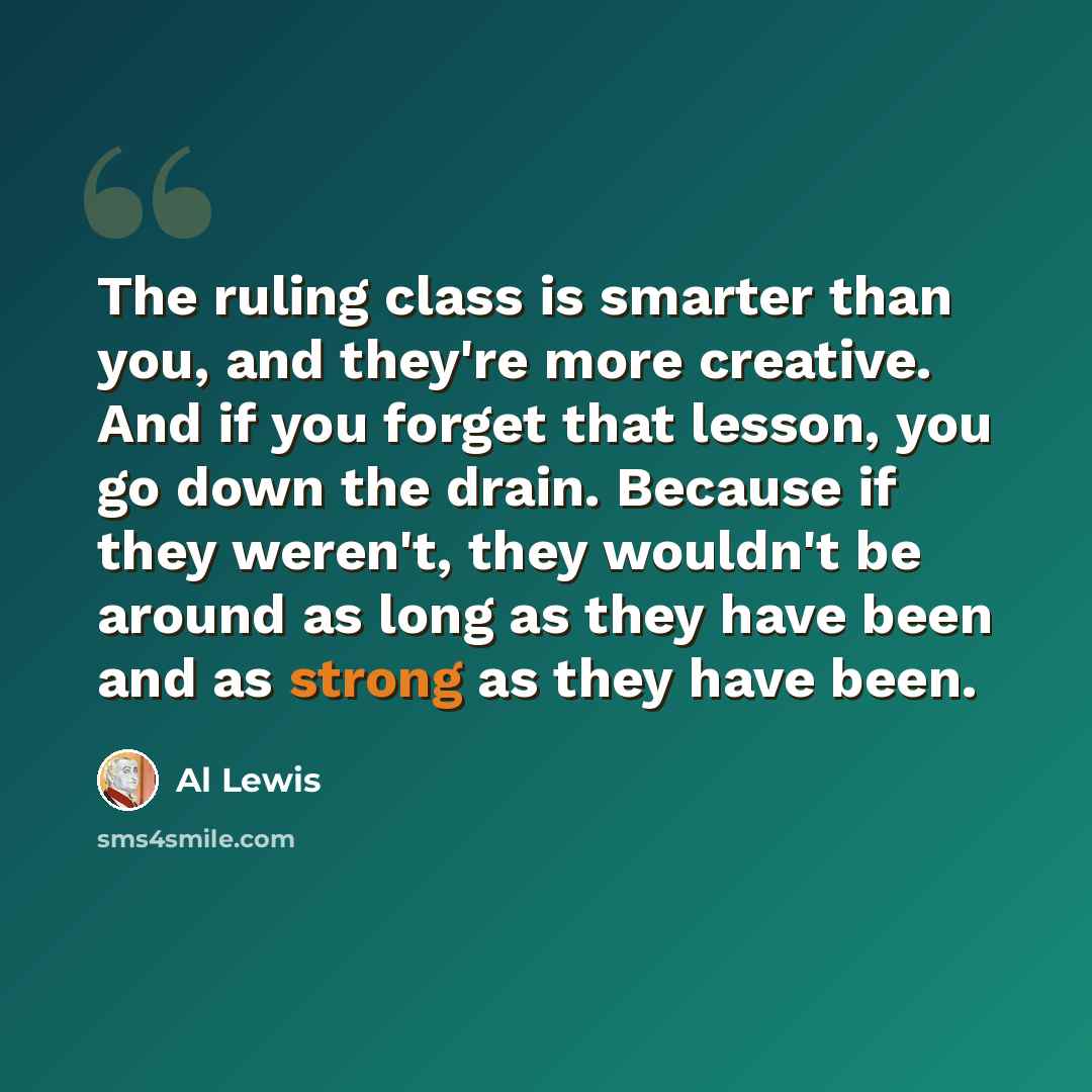 “The ruling class is smarter than you, and they're more creative. And if you forget that lesson, you go down the drain. Because if they weren't, they wouldn't be around as long as they have been and as strong as they have been.” quote by Al Lewis