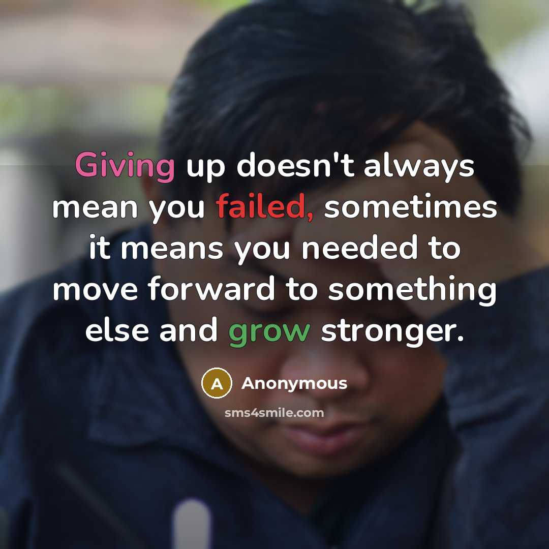 “Giving up doesn't always mean you failed, sometimes it means you needed to move forward to something else and grow stronger.” quote by Anonymous