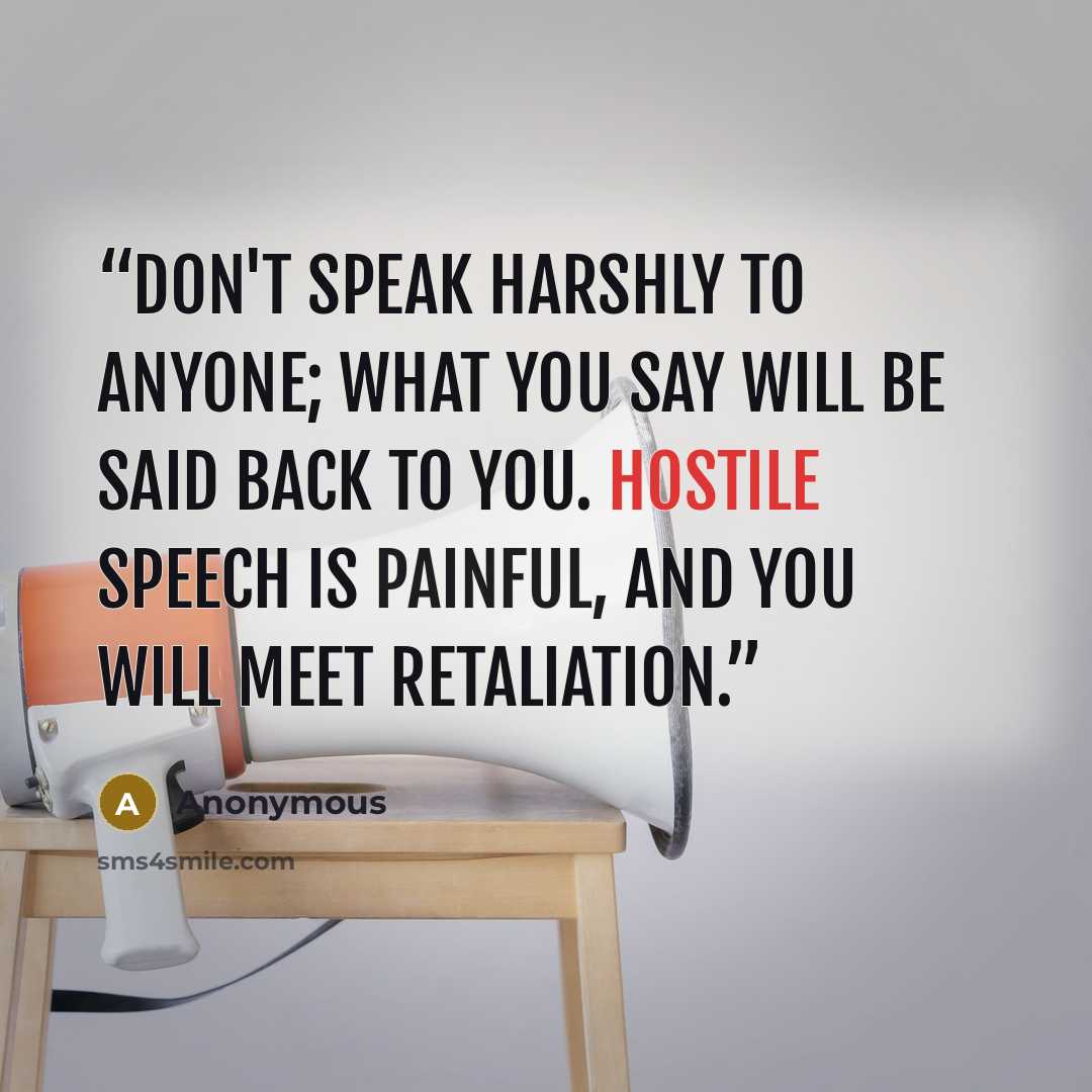 “Don't speak harshly to anyone; What you say will be said back to you. Hostile speech is painful, And you will meet retaliation.” quote by Anonymous