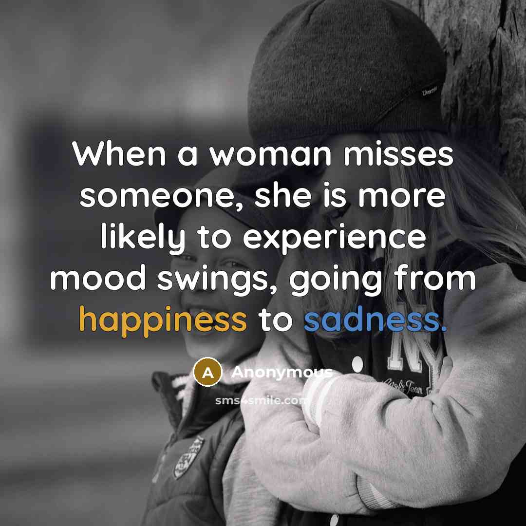 “When a woman misses someone, she is more likely to experience mood swings, going from happiness to sadness.” quote by Anonymous