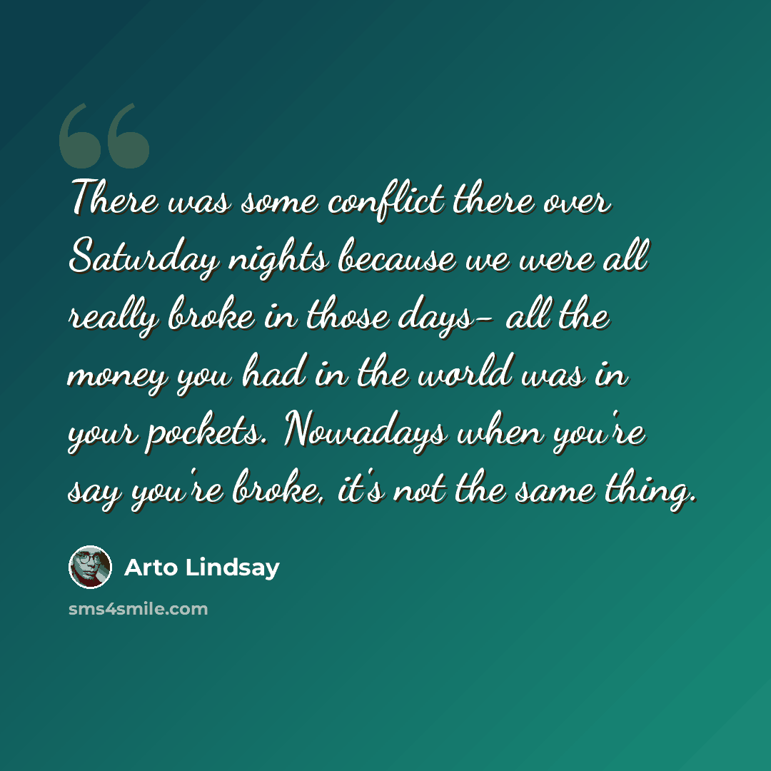 “There was some conflict there over Saturday nights because we were all really broke in those days- all the money you had in the world was in your pockets. Nowadays when you're say you're broke, it's not the same thing.” quote by Arto Lindsay