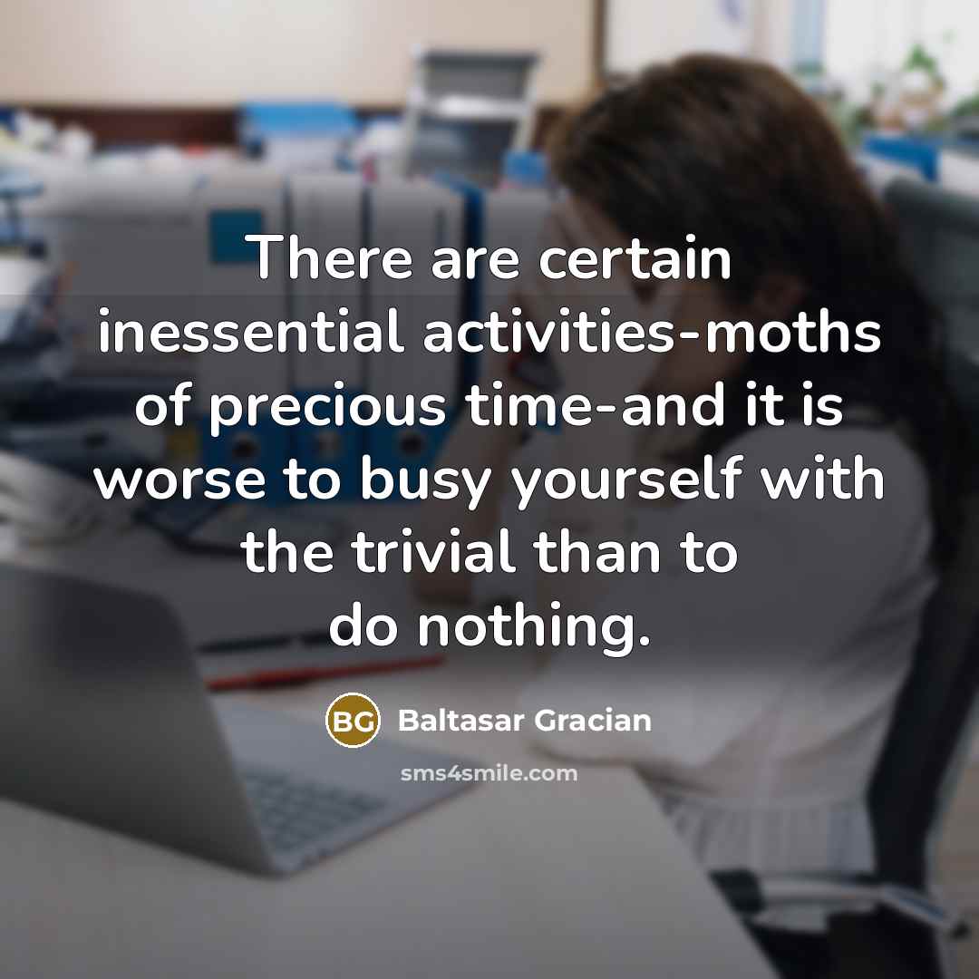 “There are certain inessential activities-moths of precious time-and it is worse to busy yourself with the trivial than to do nothing.” quote by Baltasar Gracian