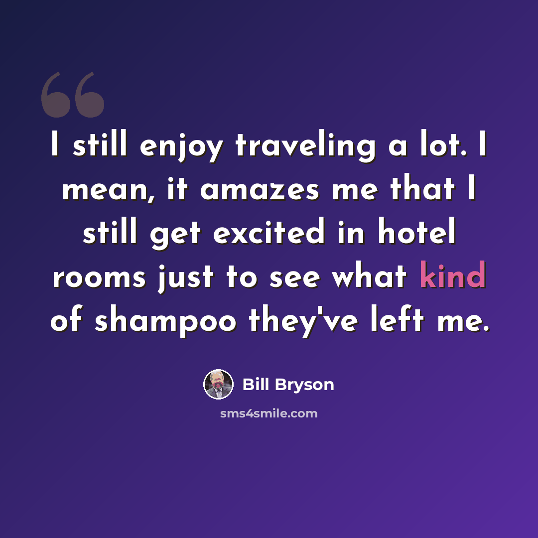 “I still enjoy traveling a lot. I mean, it amazes me that I still get excited in hotel rooms just to see what kind of shampoo they've left me.” quote by Bill Bryson