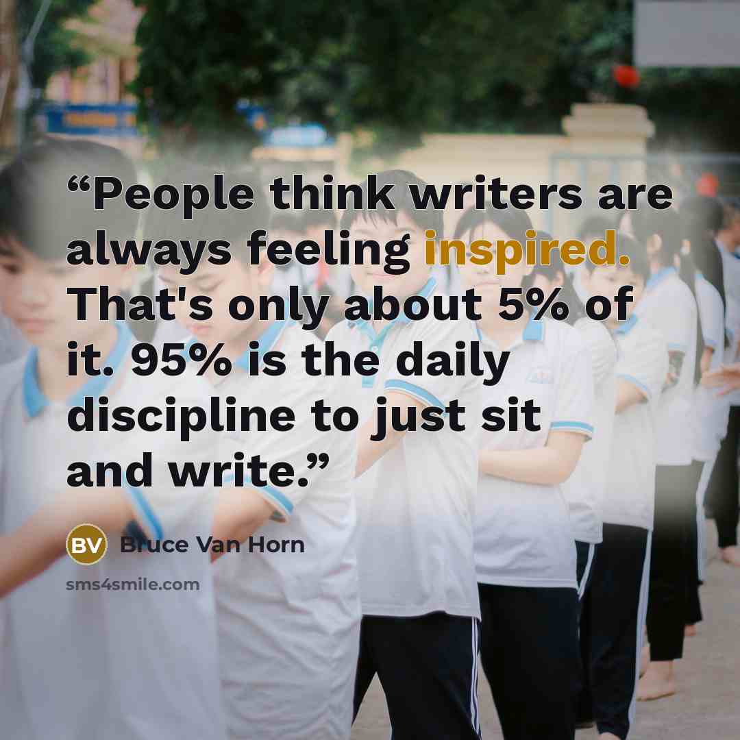 “People think writers are always feeling inspired. That's only about 5% of it. 95% is the daily discipline to just sit and write.” quote by Bruce Van Horn