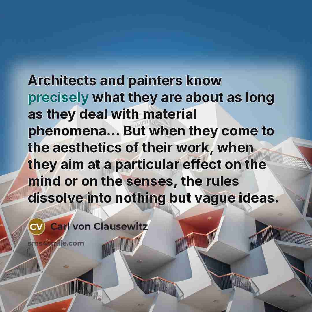 “Architects and painters know precisely what they are about as long as they deal with material phenomena… But when they come to the aesthetics of their work, when they aim at a particular effect on the mind or on the senses, the rules dissolve into nothing but vague ideas.” quote by Carl von Clausewitz