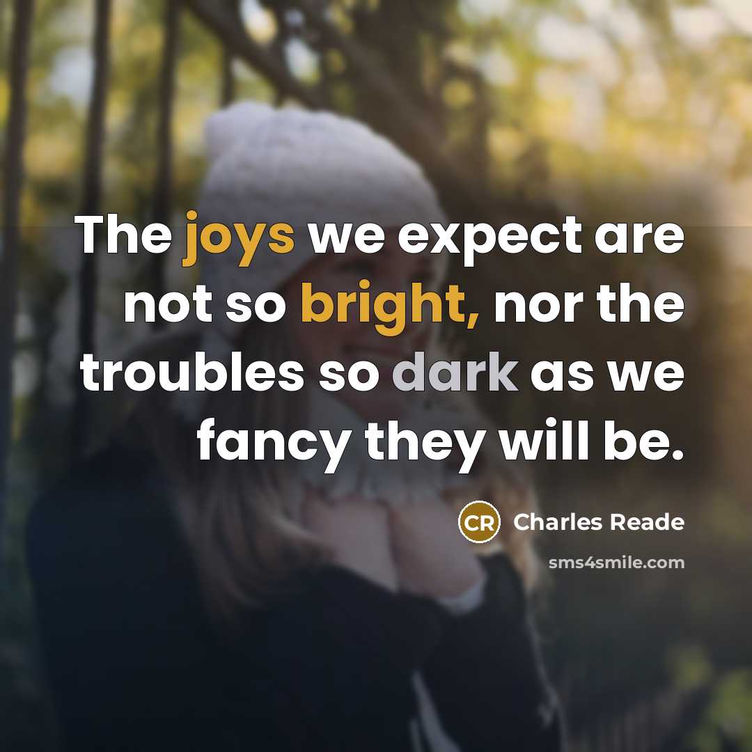 “The joys we expect are not so bright, nor the troubles so dark as we fancy they will be.” quote by Charles Reade