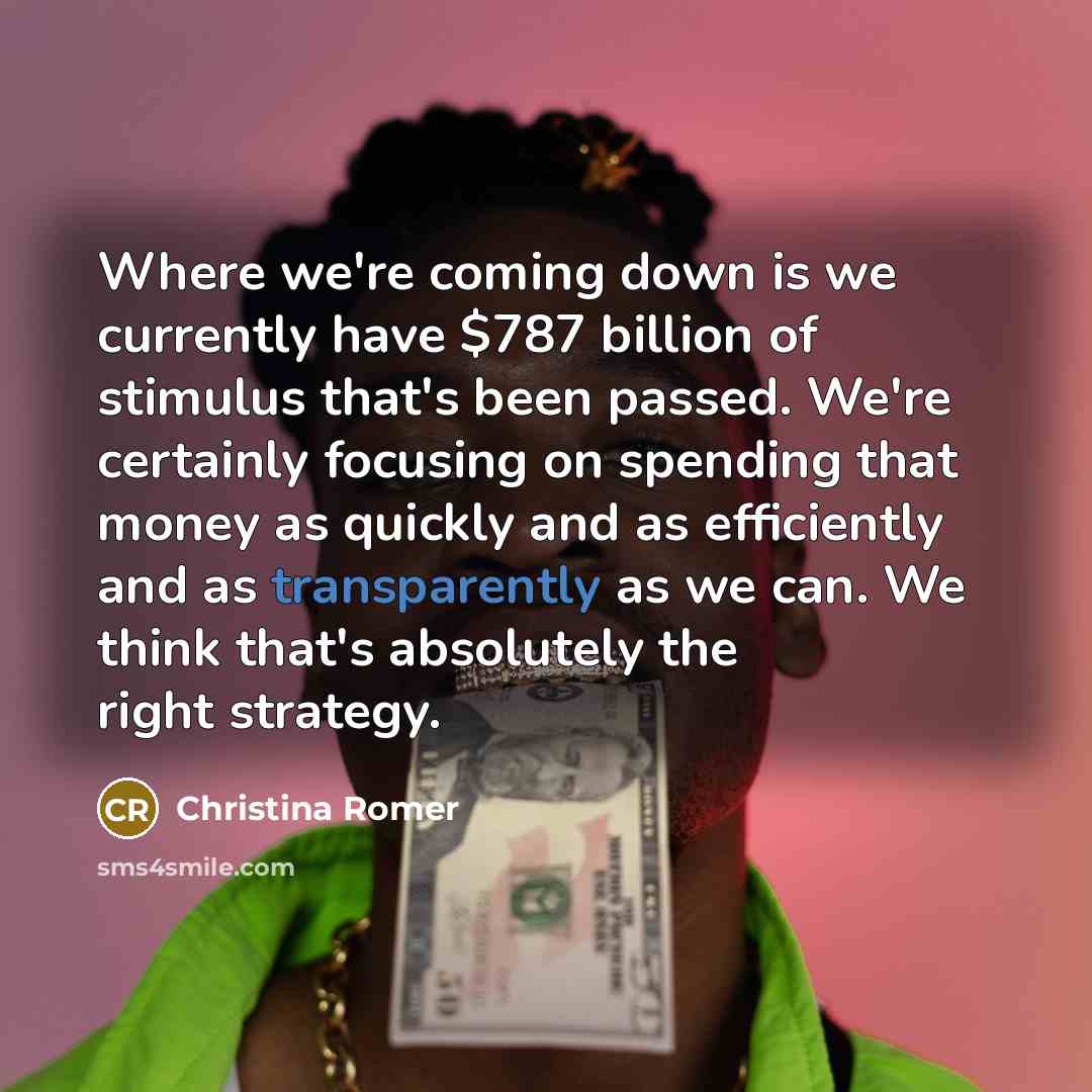 “Where we're coming down is we currently have $787 billion of stimulus that's been passed. We're certainly focusing on spending that money as quickly and as efficiently and as transparently as we can. We think that's absolutely the right strategy.” quote by Christina Romer