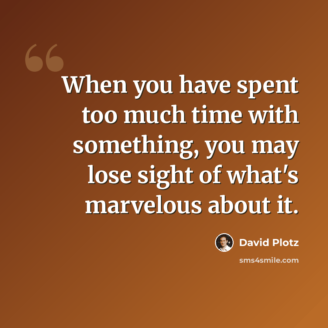 “When you have spent too much time with something, you may lose sight of what's marvelous about it.” quote by David Plotz