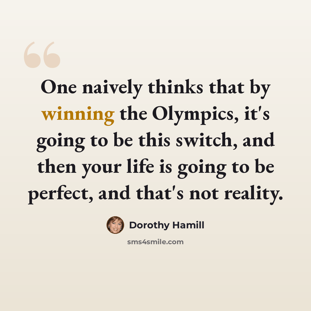 “One naively thinks that by winning the Olympics, it's going to be this switch, and then your life is going to be perfect, and that's not reality.” quote by Dorothy Hamill