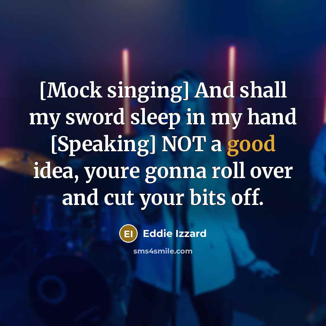“[Mock singing] And shall my sword sleep in my hand [Speaking] NOT a good idea, youre gonna roll over and cut your bits off.” quote by Eddie Izzard