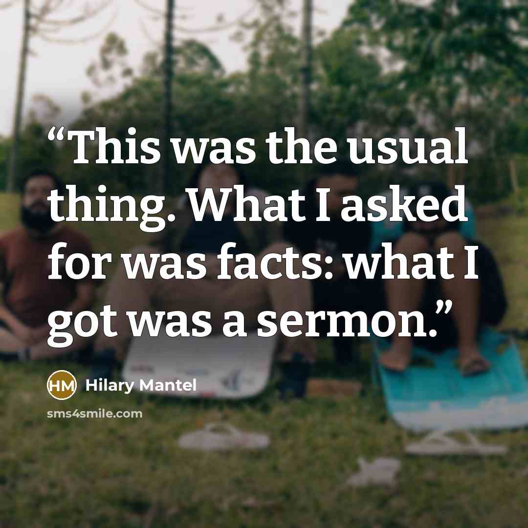 “This was the usual thing. What I asked for was facts: what I got was a sermon.” quote by Hilary Mantel