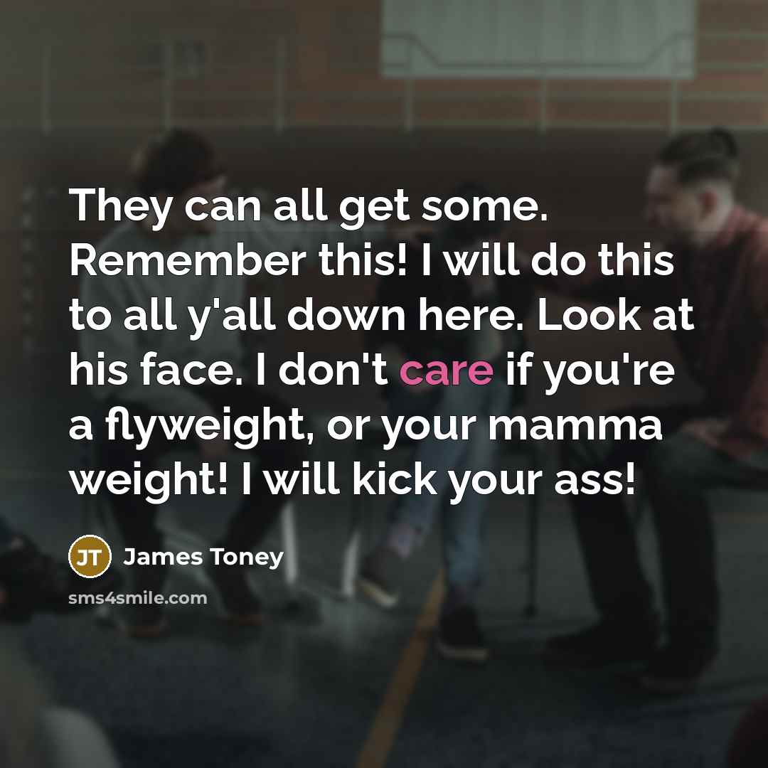 “They can all get some. Remember this! I will do this to all y'all down here. Look at his face. I don't care if you're a flyweight, or your mamma weight! I will kick your ass!” quote by James Toney