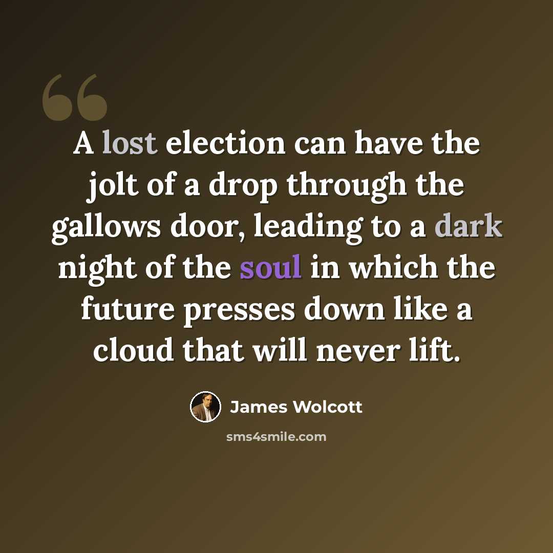 “A lost election can have the jolt of a drop through the gallows door, leading to a dark night of the soul in which the future presses down like a cloud that will never lift.” quote by James Wolcott