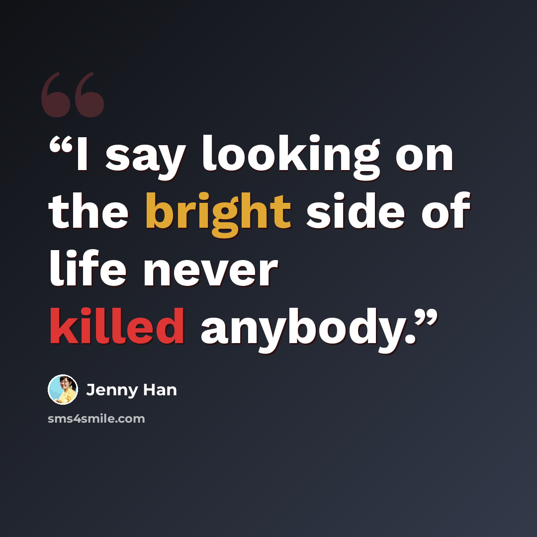 “I say looking on the bright side of life never killed anybody.” quote by Jenny Han