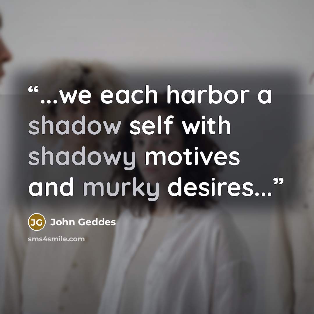 “...we each harbor a shadow self with shadowy motives and murky desires...” quote by John Geddes