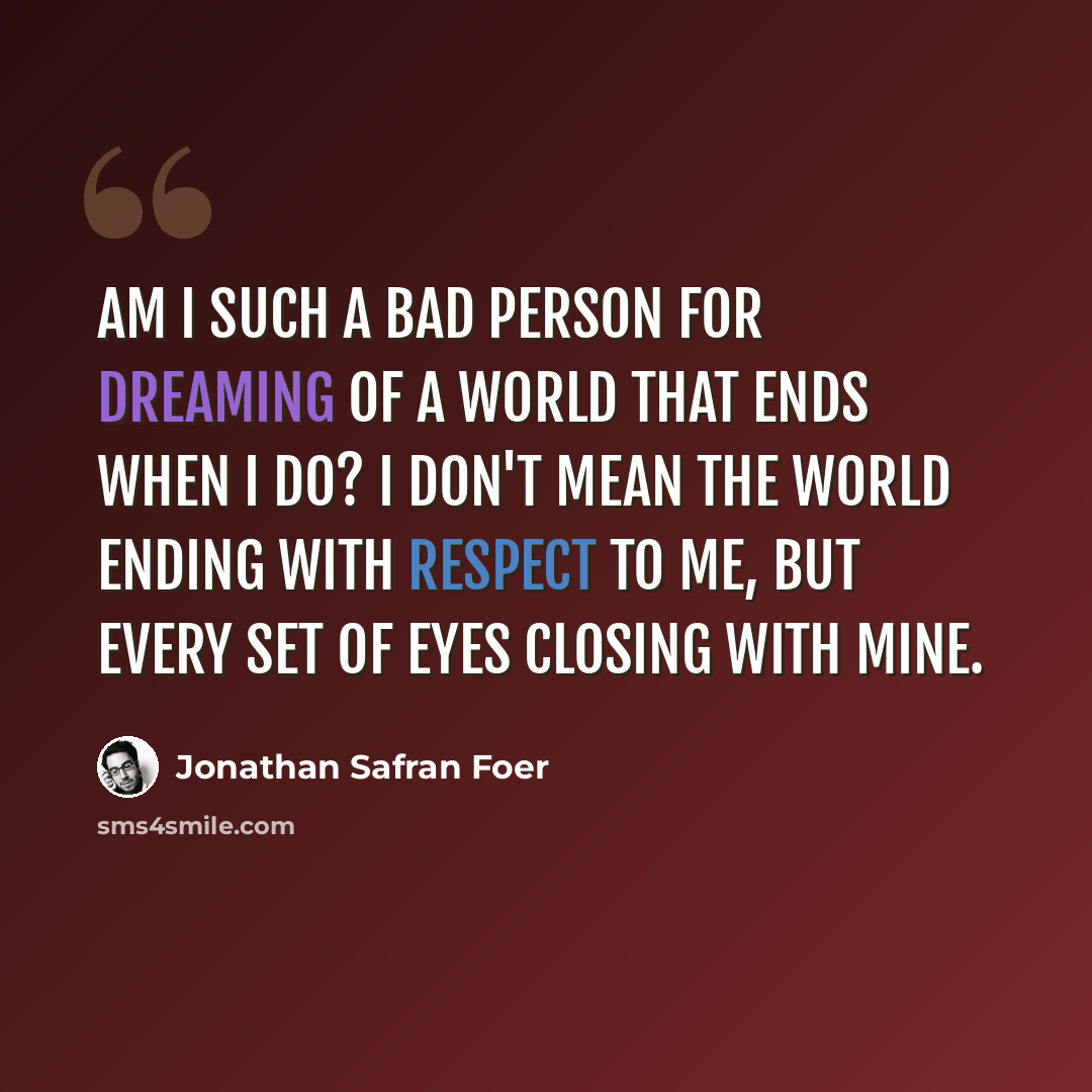 “Am I such a bad person for dreaming of a world that ends when I do? I don't mean the world ending with respect to me, but every set of eyes closing with mine.” quote by Jonathan Safran Foer