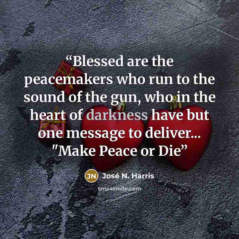 “Blessed are the peacemakers who run to the sound of the gun, who in the heart of darkness have but one message to deliver... "Make Peace or Die” quote by José N. Harris