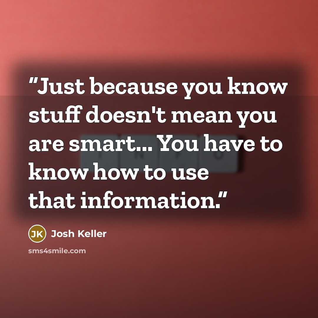 “Just because you know stuff doesn't mean you are smart... You have to know how to use that information.” quote by Josh Keller