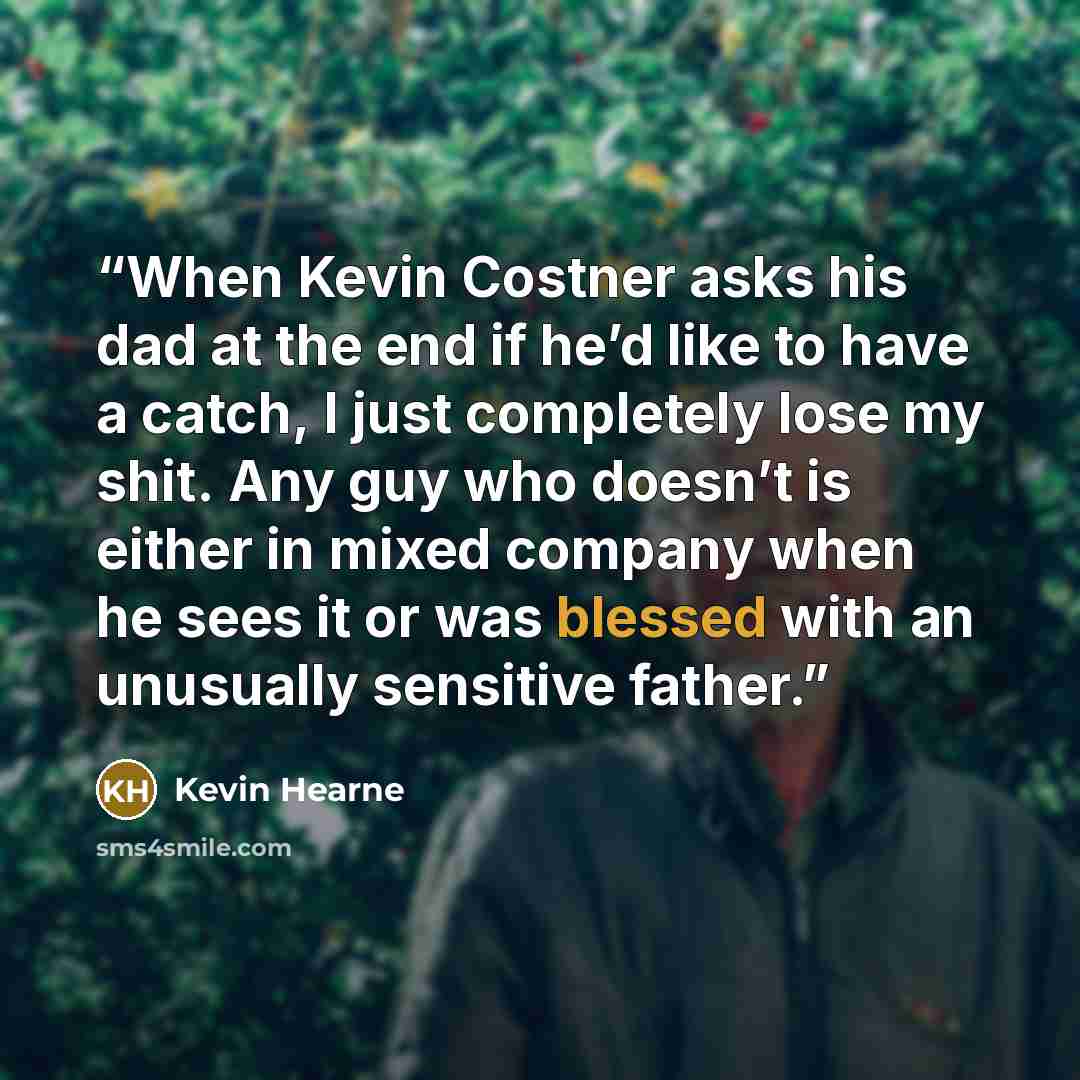 “When Kevin Costner asks his dad at the end if he’d like to have a catch, I just completely lose my shit. Any guy who doesn’t is either in mixed company when he sees it or was blessed with an unusually sensitive father.” quote by Kevin Hearne