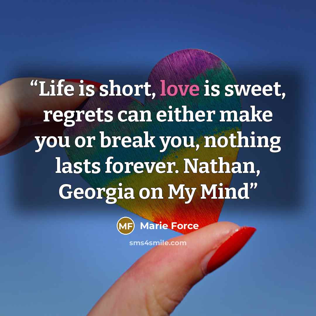 “Life is short, love is sweet, regrets can either make you or break you, nothing lasts forever. Nathan, Georgia on My Mind” quote by Marie Force