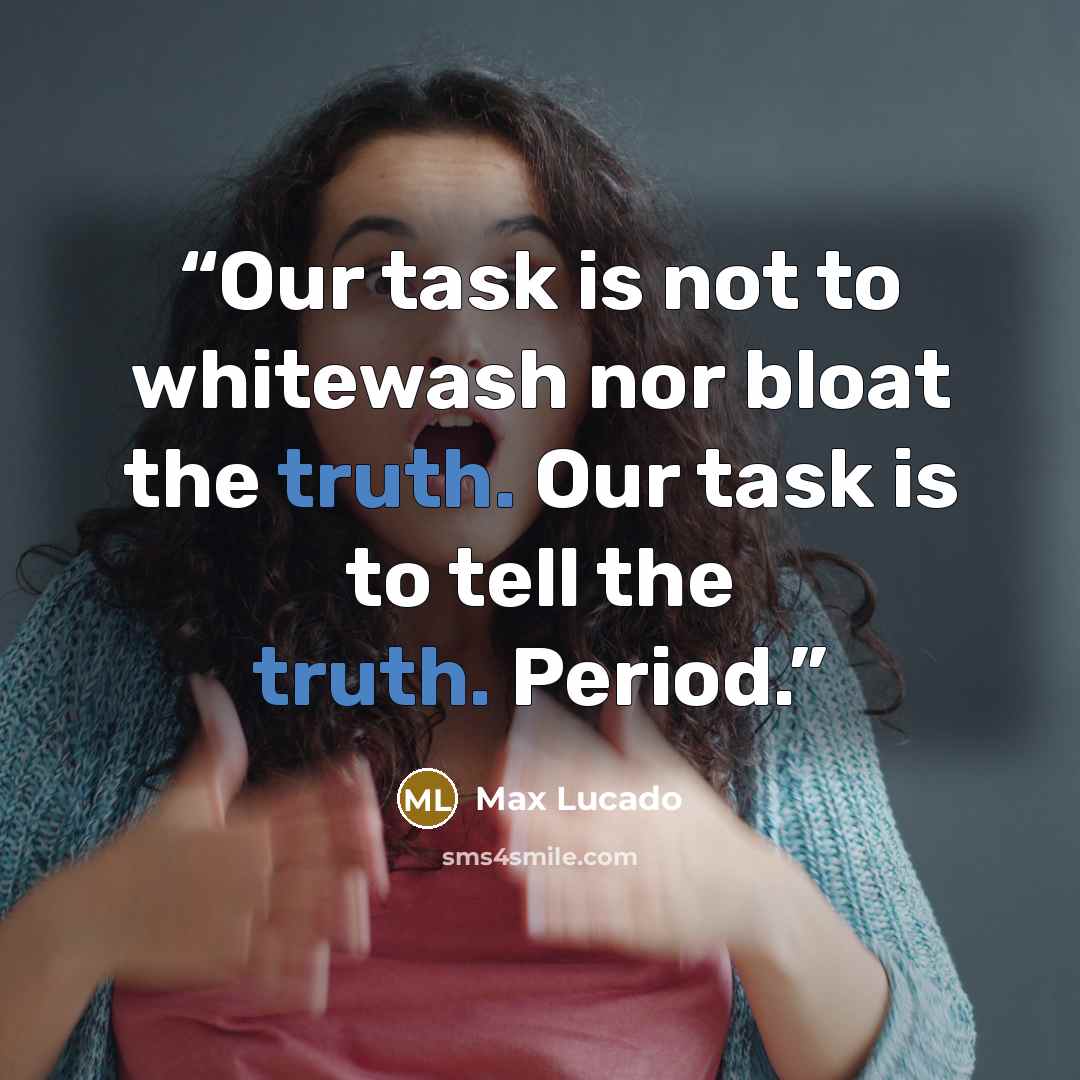 “Our task is not to whitewash nor bloat the truth. Our task is to tell the truth. Period.” quote by Max Lucado