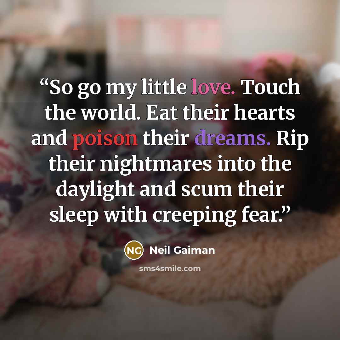 “So go my little love. Touch the world. Eat their hearts and poison their dreams. Rip their nightmares into the daylight and scum their sleep with creeping fear.” quote by Neil Gaiman