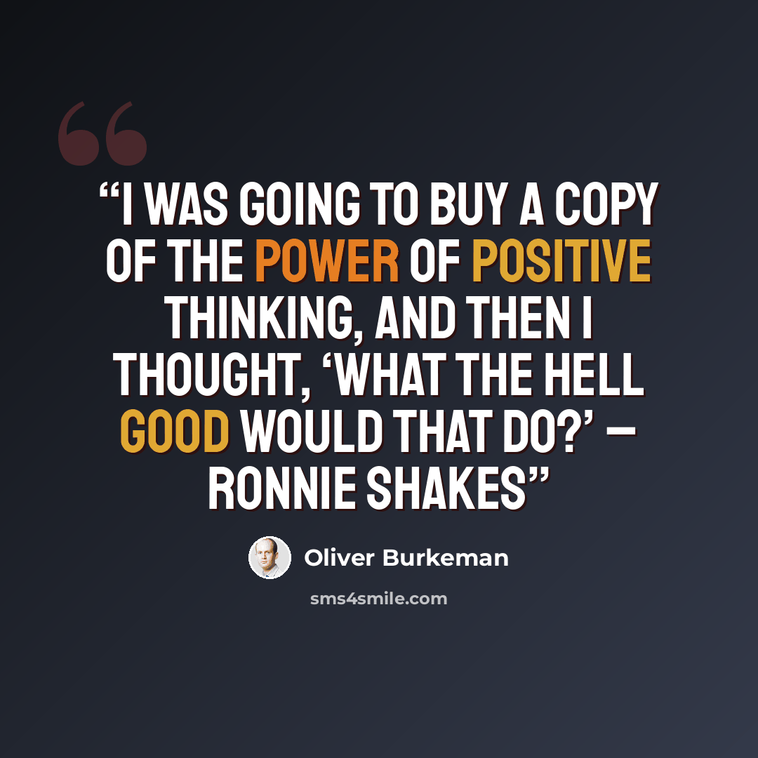 “I was going to buy a copy of The Power of Positive Thinking, and then I thought, ‘What the hell good would that do?’ – Ronnie Shakes” quote by Oliver Burkeman