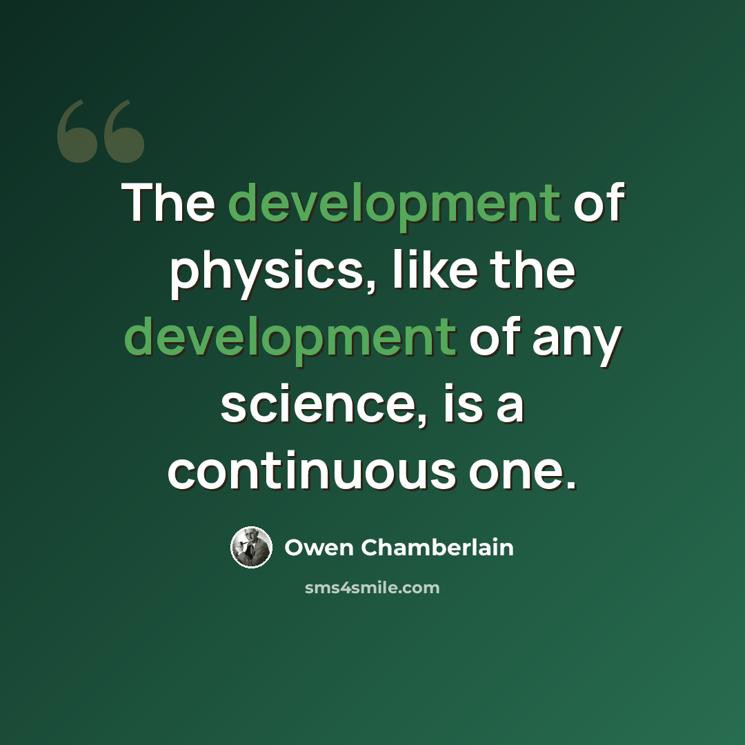 “The development of physics, like the development of any science, is a continuous one.” quote by Owen Chamberlain
