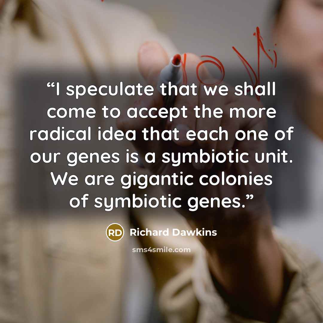 “I speculate that we shall come to accept the more radical idea that each one of our genes is a symbiotic unit. We are gigantic colonies of symbiotic genes.” quote by Richard Dawkins