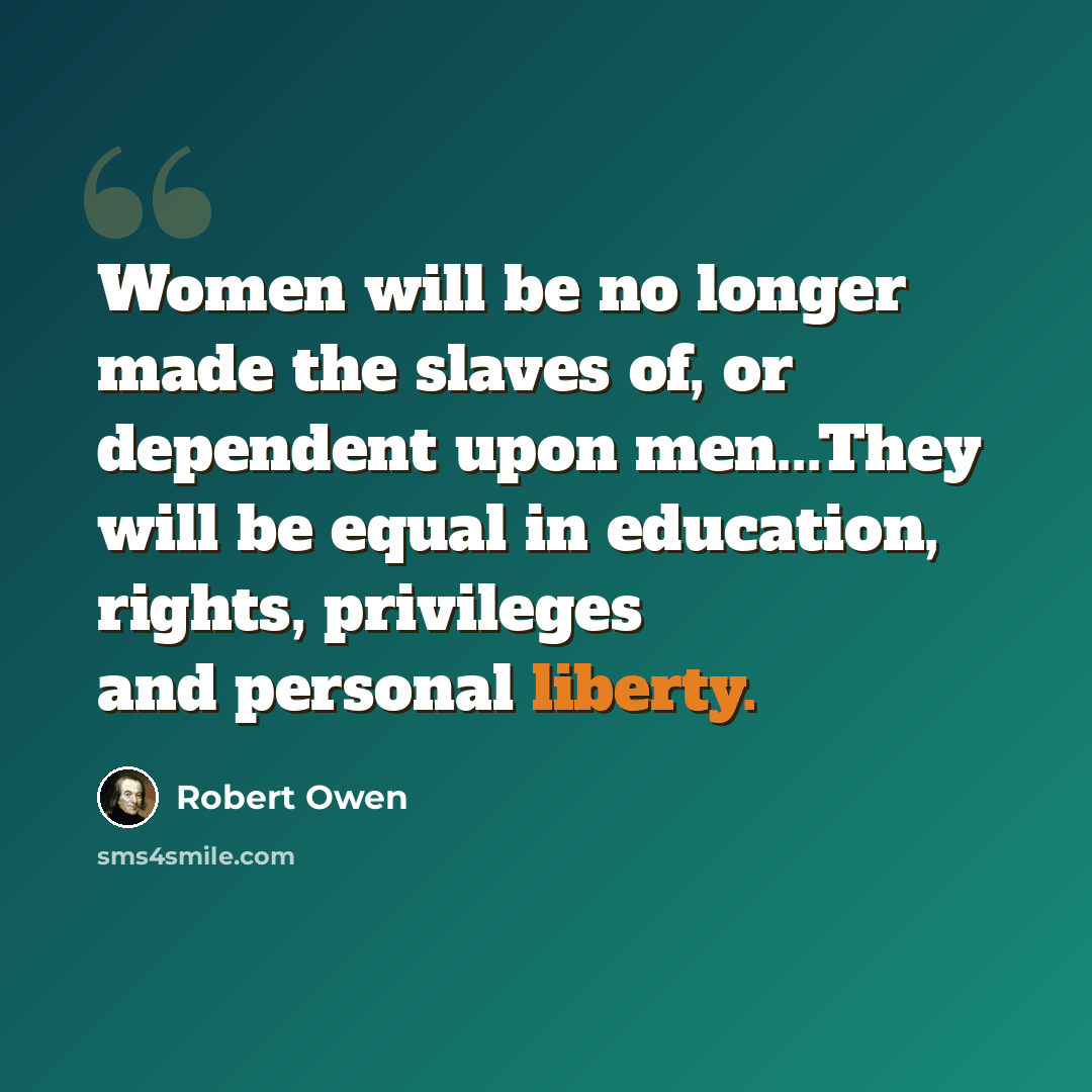 “Women will be no longer made the slaves of, or dependent upon men...They will be equal in education, rights, privileges and personal liberty.” quote by Robert Owen