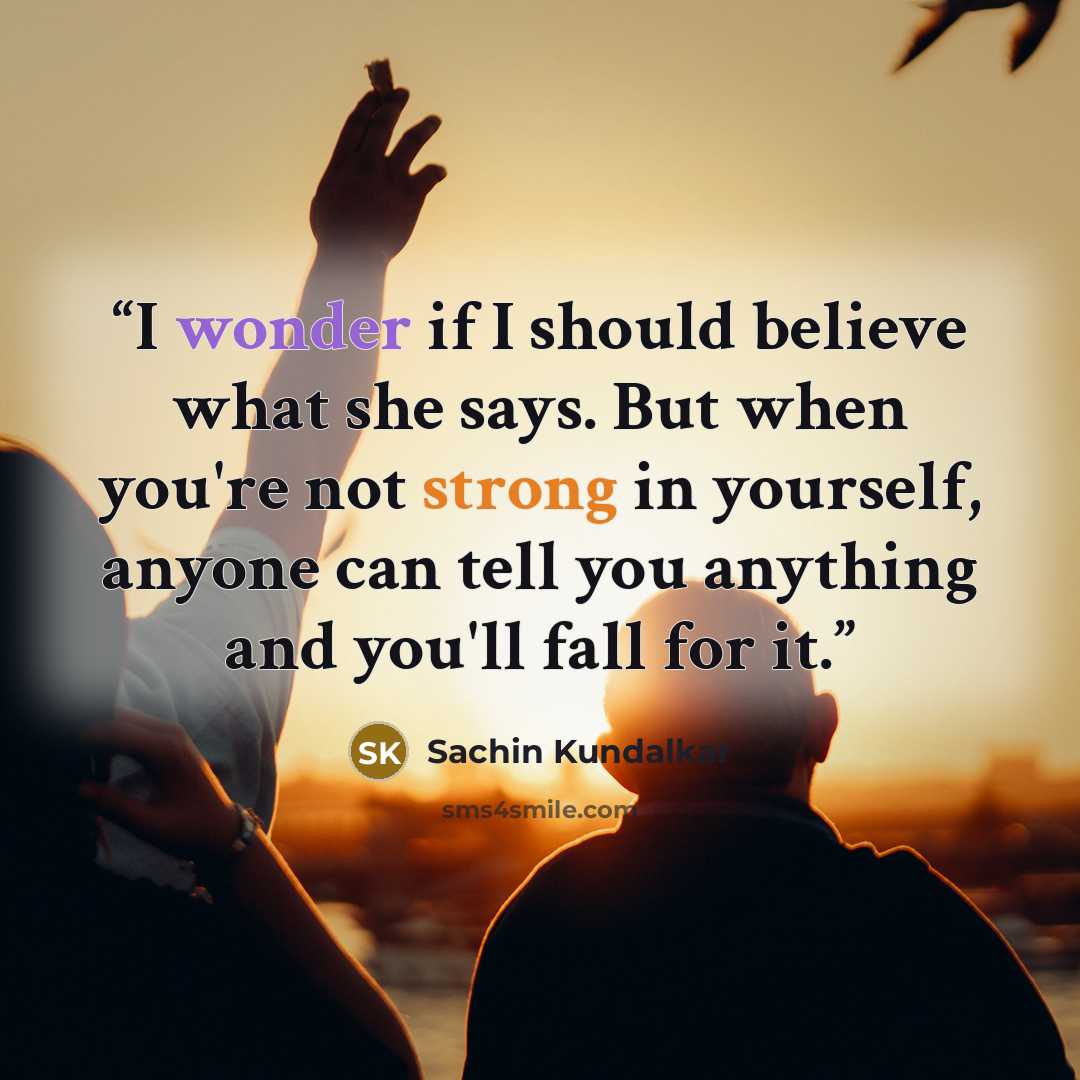 “I wonder if I should believe what she says. But when you're not strong in yourself, anyone can tell you anything and you'll fall for it.” quote by Sachin Kundalkar