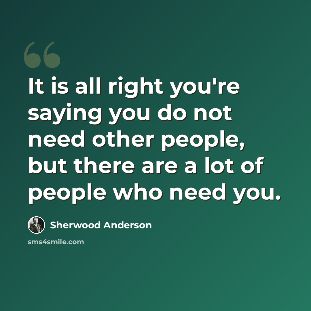 “It is all right you're saying you do not need other people, but there are a lot of people who need you.” quote by Sherwood Anderson
