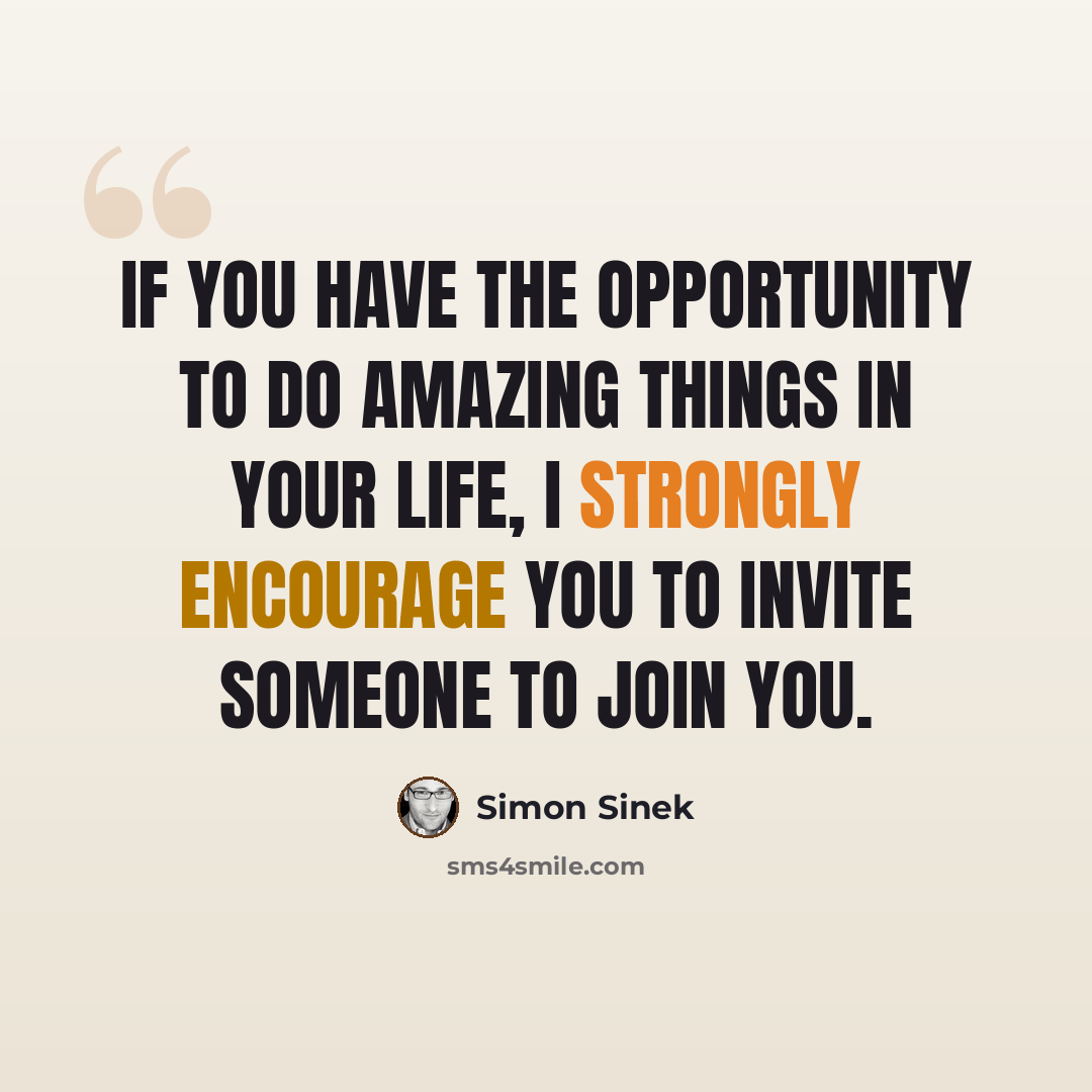 “If you have the opportunity to do amazing things in your life, I strongly encourage you to invite someone to join you.” quote by Simon Sinek