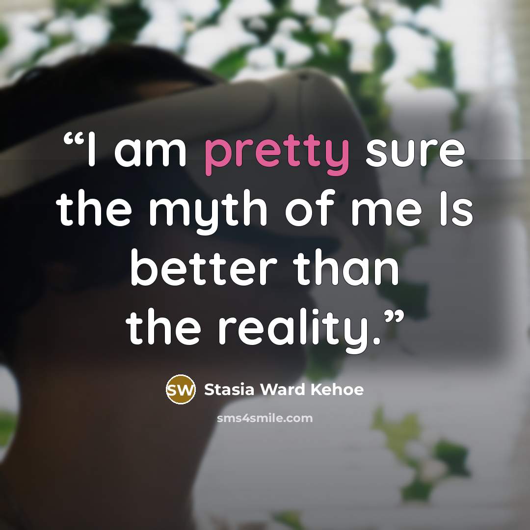 “I am pretty sure the myth of me Is better than the reality.” quote by Stasia Ward Kehoe