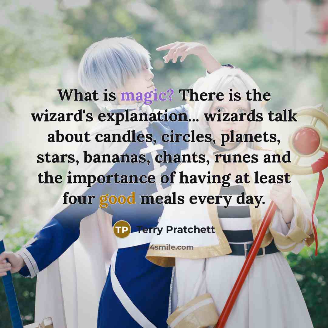 “What is magic? There is the wizard's explanation... wizards talk about candles, circles, planets, stars, bananas, chants, runes and the importance of having at least four good meals every day.” quote by Terry Pratchett