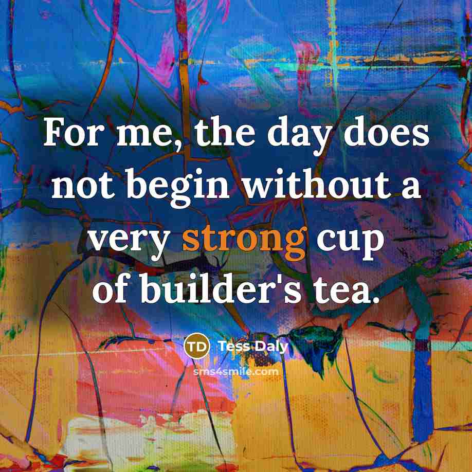 “For me, the day does not begin without a very strong cup of builder's tea.” quote by Tess Daly