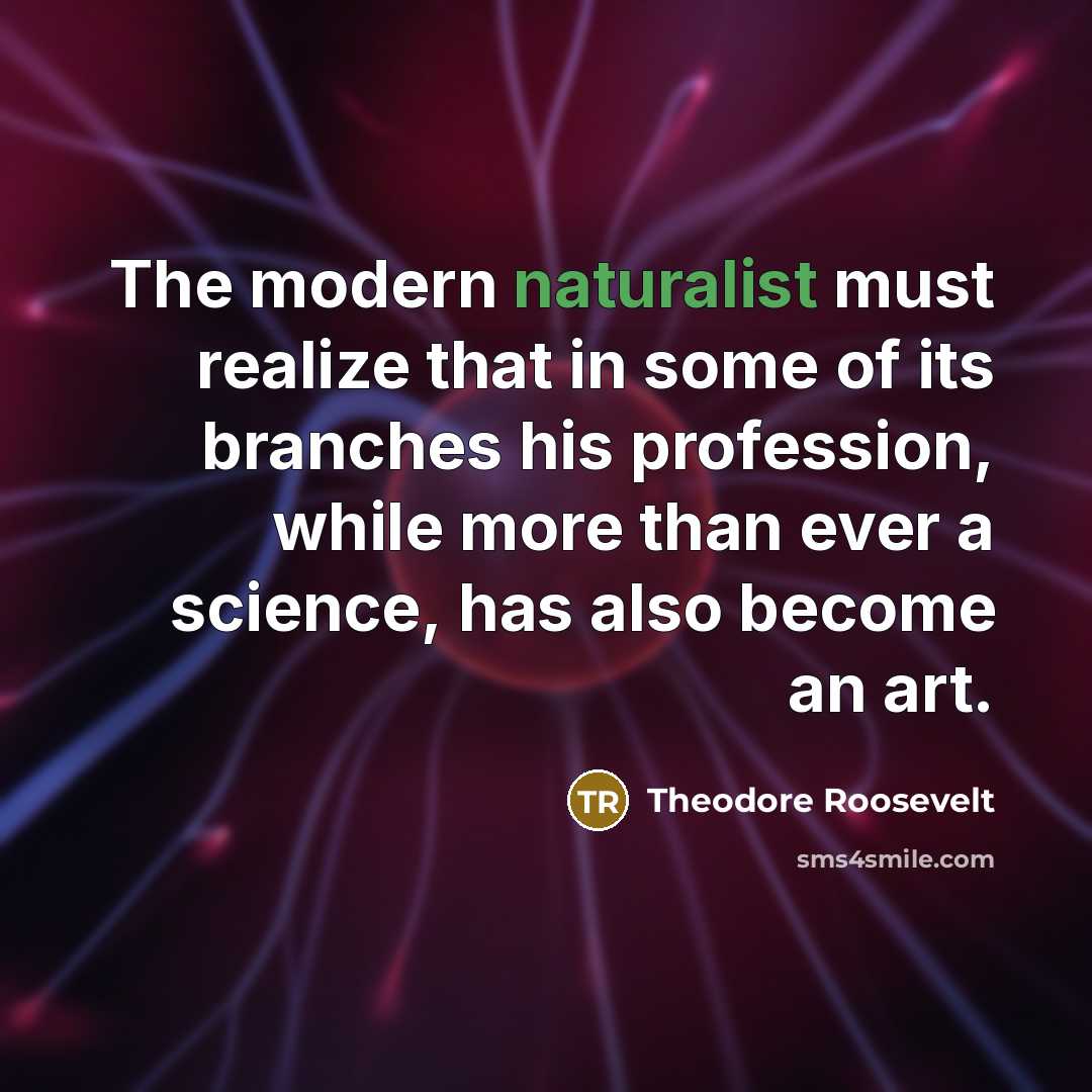 “The modern naturalist must realize that in some of its branches his profession, while more than ever a science, has also become an art.” quote by Theodore Roosevelt
