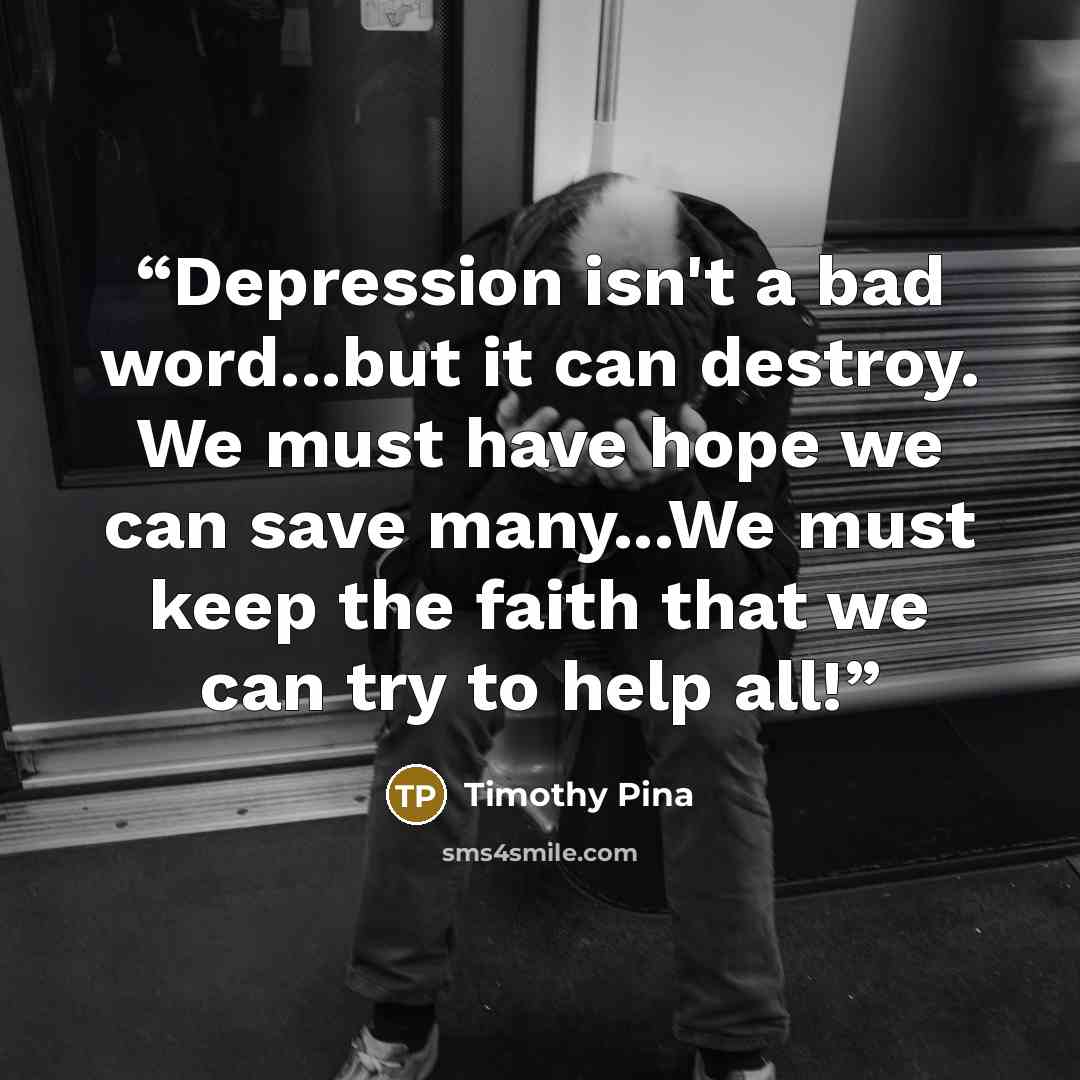 “Depression isn't a bad word...but it can destroy. We must have hope we can save many...We must keep the faith that we can try to help all!” quote by Timothy Pina