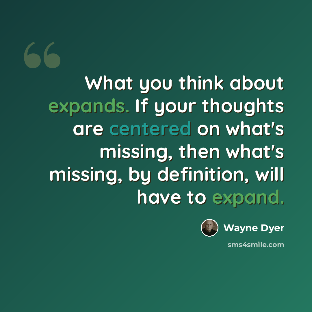 “What you think about expands. If your thoughts are centered on what's missing, then what's missing, by definition, will have to expand.” quote by Wayne Dyer